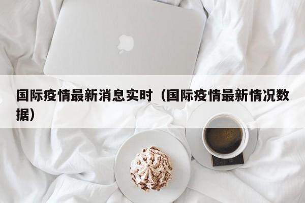 国际疫情最新消息实时（国际疫情最新情况数据）