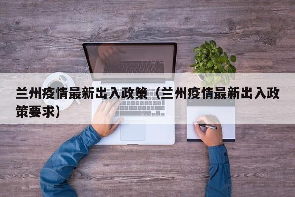 兰州疫情最新出入政策（兰州疫情最新出入政策要求）