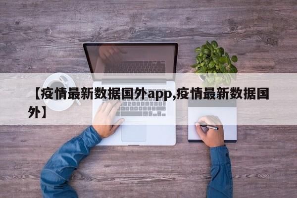 【疫情最新数据国外app,疫情最新数据国外】
