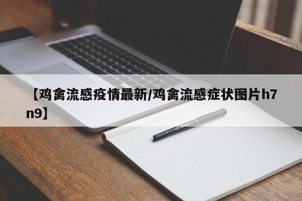 【鸡禽流感疫情最新/鸡禽流感症状图片h7n9】