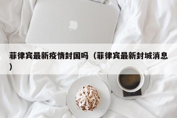 菲律宾最新疫情封国吗（菲律宾最新封城消息）