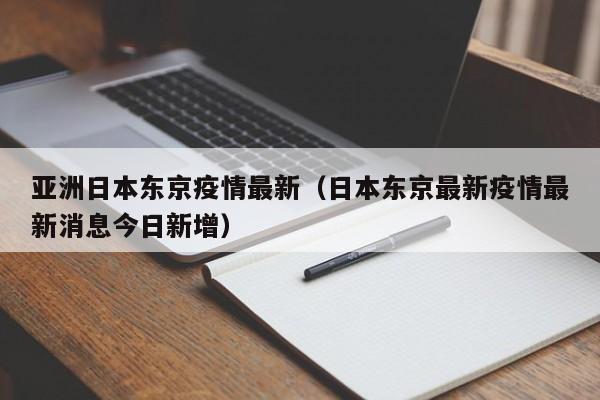 亚洲日本东京疫情最新（日本东京最新疫情最新消息今日新增）