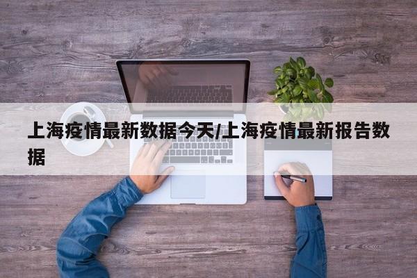 上海疫情最新数据今天/上海疫情最新报告数据