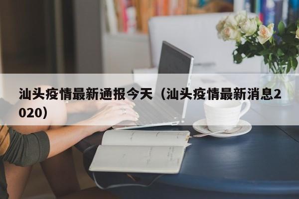 汕头疫情最新通报今天（汕头疫情最新消息2020）