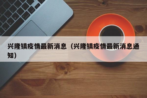 兴隆镇疫情最新消息（兴隆镇疫情最新消息通知）
