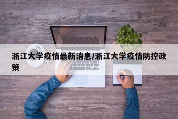 浙江大学疫情最新消息/浙江大学疫情防控政策