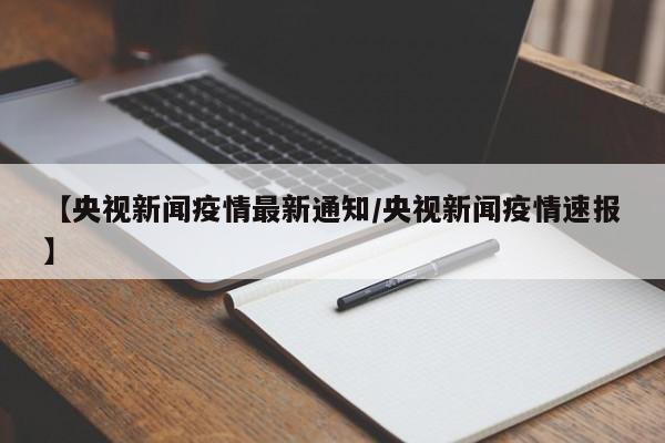 【央视新闻疫情最新通知/央视新闻疫情速报】