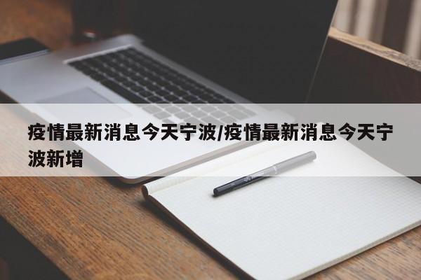 疫情最新消息今天宁波/疫情最新消息今天宁波新增