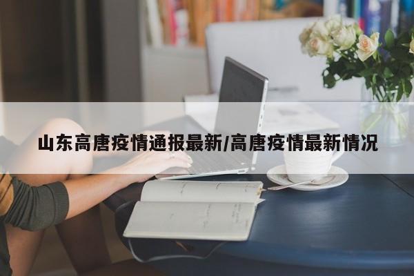 山东高唐疫情通报最新/高唐疫情最新情况