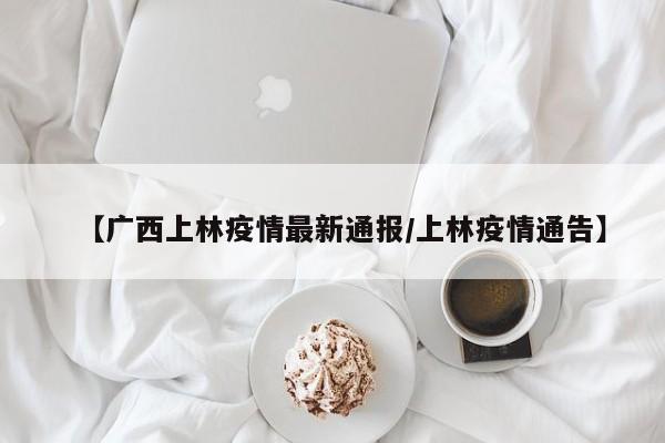 【广西上林疫情最新通报/上林疫情通告】
