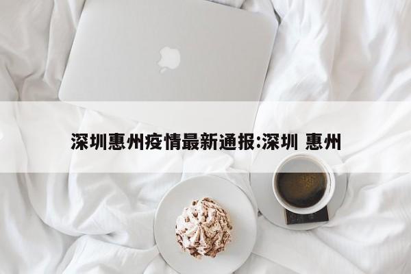 深圳惠州疫情最新通报:深圳 惠州