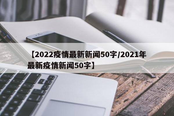 【2022疫情最新新闻50字/2021年最新疫情新闻50字】