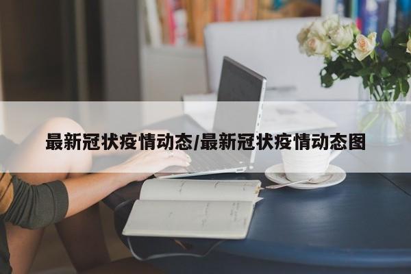 最新冠状疫情动态/最新冠状疫情动态图