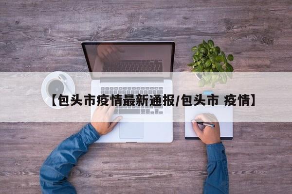 【包头市疫情最新通报/包头市 疫情】