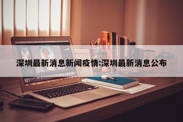 深圳最新消息新闻疫情:深圳最新消息公布