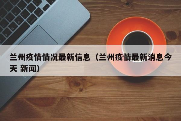 兰州疫情情况最新信息（兰州疫情最新消息今天 新闻）