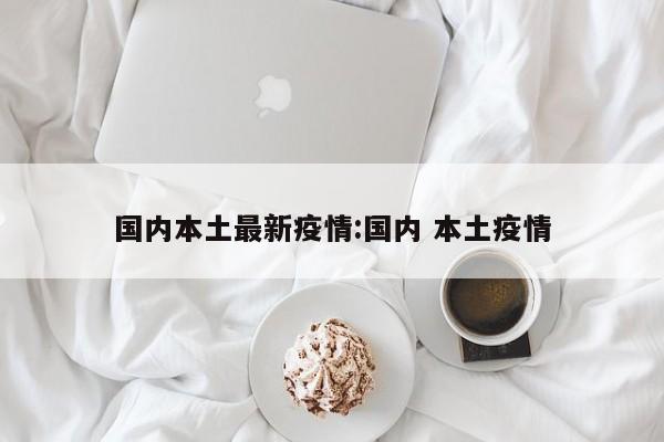 国内本土最新疫情:国内 本土疫情