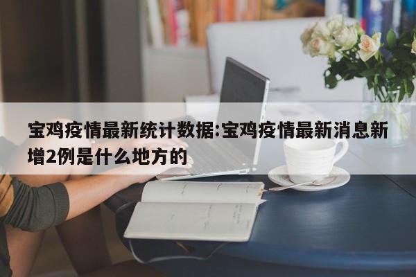 宝鸡疫情最新统计数据:宝鸡疫情最新消息新增2例是什么地方的