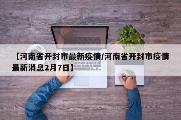 【河南省开封市最新疫情/河南省开封市疫情最新消息2月7日】