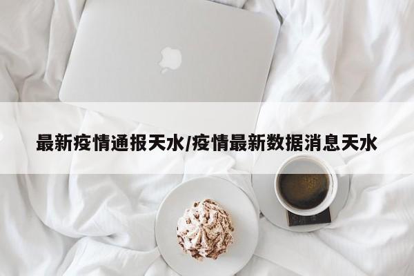 最新疫情通报天水/疫情最新数据消息天水