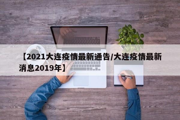 【2021大连疫情最新通告/大连疫情最新消息2019年】