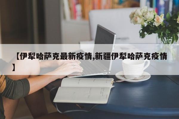 【伊犁哈萨克最新疫情,新疆伊犁哈萨克疫情】