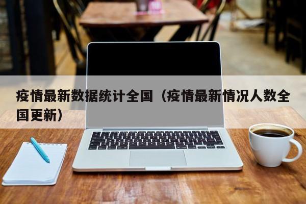 疫情最新数据统计全国（疫情最新情况人数全国更新）