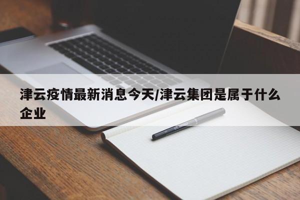 津云疫情最新消息今天/津云集团是属于什么企业