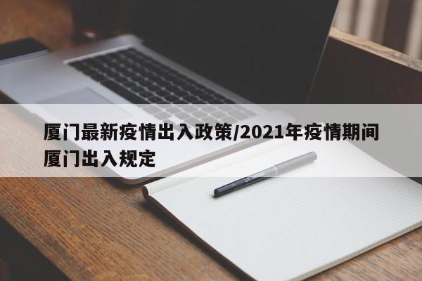 厦门最新疫情出入政策/2021年疫情期间厦门出入规定
