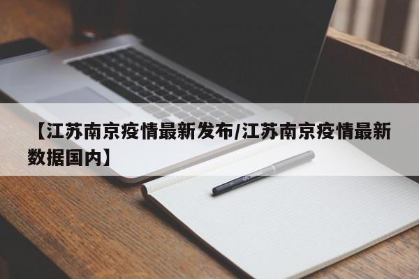 【江苏南京疫情最新发布/江苏南京疫情最新数据国内】