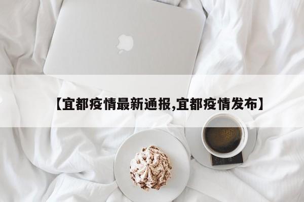 【宜都疫情最新通报,宜都疫情发布】