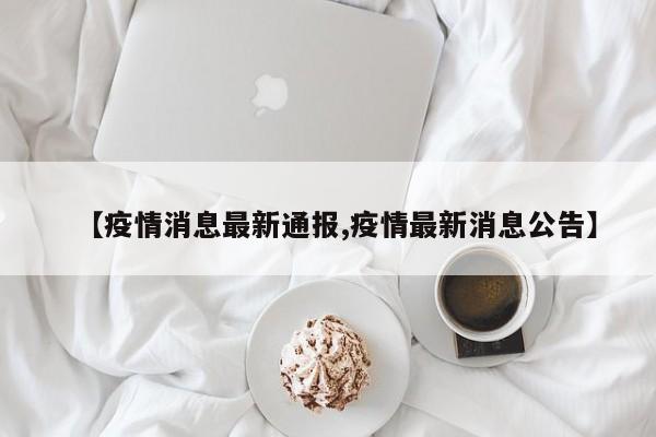 【疫情消息最新通报,疫情最新消息公告】