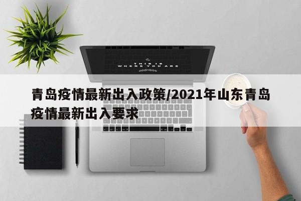 青岛疫情最新出入政策/2021年山东青岛疫情最新出入要求
