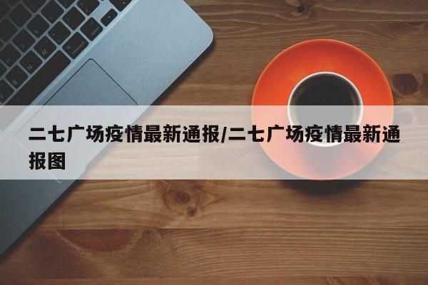 二七广场疫情最新通报/二七广场疫情最新通报图