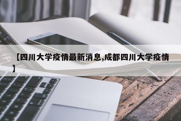 【四川大学疫情最新消息,成都四川大学疫情】