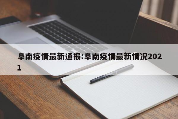阜南疫情最新通报:阜南疫情最新情况2021