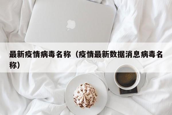 最新疫情病毒名称（疫情最新数据消息病毒名称）
