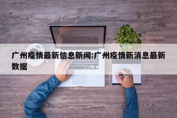 广州疫情最新信息新闻:广州疫情新消息最新数据