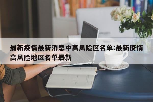 最新疫情最新消息中高风险区名单:最新疫情高风险地区名单最新