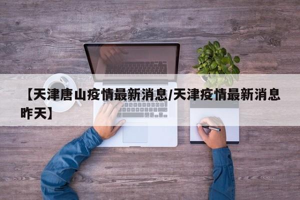 【天津唐山疫情最新消息/天津疫情最新消息昨天】