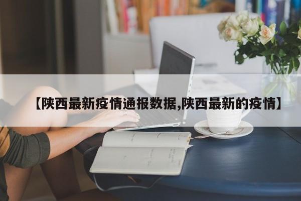 【陕西最新疫情通报数据,陕西最新的疫情】