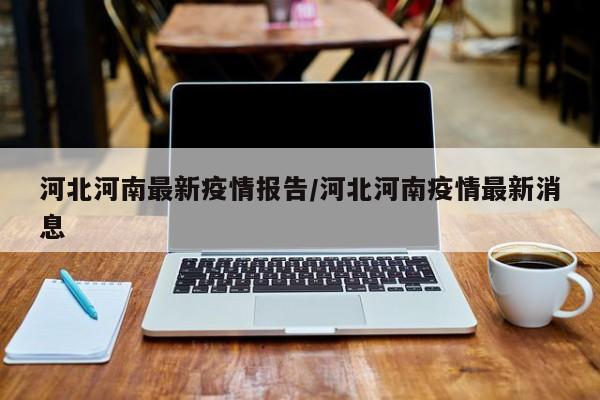 河北河南最新疫情报告/河北河南疫情最新消息