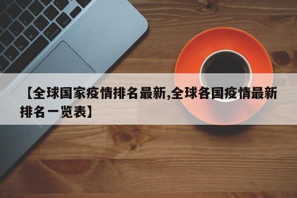 【全球国家疫情排名最新,全球各国疫情最新排名一览表】