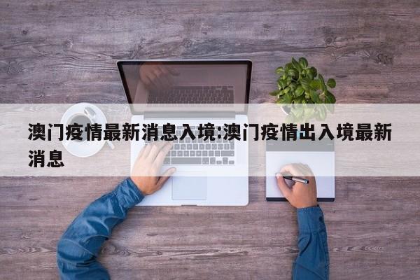 澳门疫情最新消息入境:澳门疫情出入境最新消息