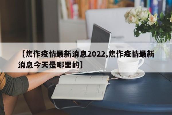 【焦作疫情最新消息2022,焦作疫情最新消息今天是哪里的】