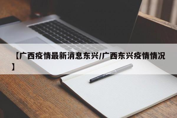 【广西疫情最新消息东兴/广西东兴疫情情况】