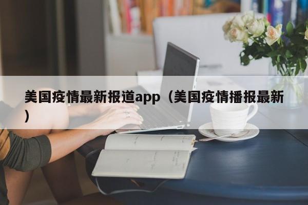 美国疫情最新报道app（美国疫情播报最新）