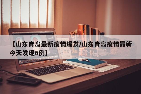 【山东青岛最新疫情爆发/山东青岛疫情最新今天发现6例】