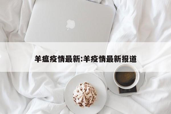 羊瘟疫情最新:羊疫情最新报道