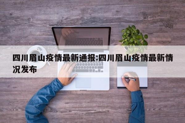 四川眉山疫情最新通报:四川眉山疫情最新情况发布